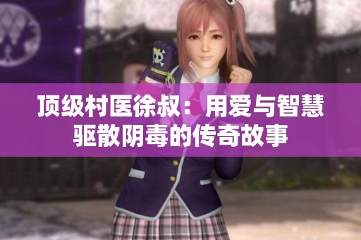 顶级村医徐叔：用爱与智慧驱散阴毒的传奇故事