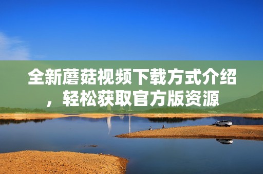 全新蘑菇视频下载方式介绍，轻松获取官方版资源