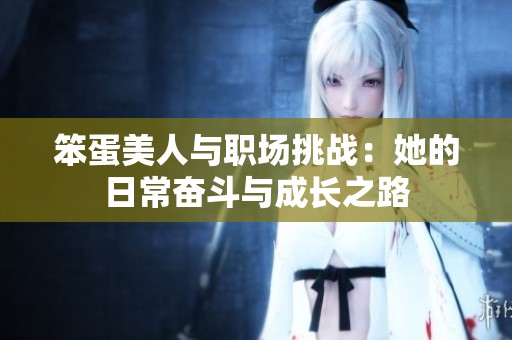 笨蛋美人与职场挑战：她的日常奋斗与成长之路