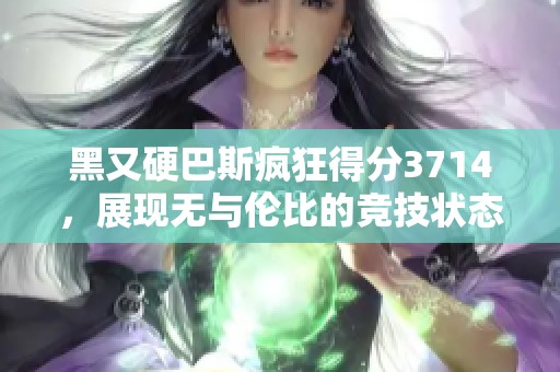 黑又硬巴斯疯狂得分3714，展现无与伦比的竞技状态