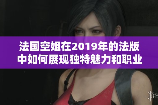 法国空姐在2019年的法版中如何展现独特魅力和职业精神