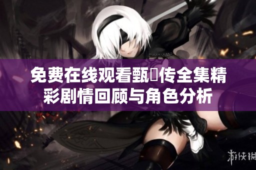 免费在线观看甄嬛传全集精彩剧情回顾与角色分析