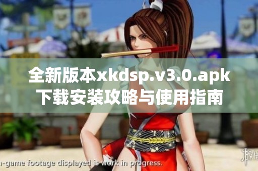 全新版本xkdsp.v3.0.apk下载安装攻略与使用指南