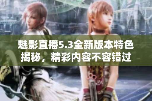 魅影直播5.3全新版本特色揭秘，精彩内容不容错过