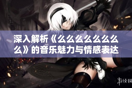 深入解析《么么么么么么么么》的音乐魅力与情感表达