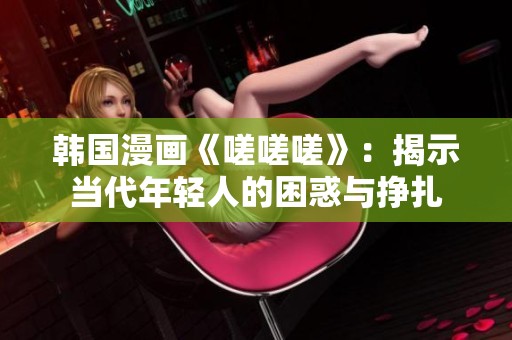 韩国漫画《嗟嗟嗟》：揭示当代年轻人的困惑与挣扎