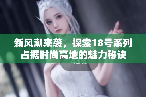 新风潮来袭，探索18号系列占据时尚高地的魅力秘诀