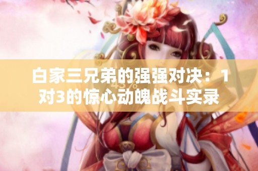 白家三兄弟的强强对决：1对3的惊心动魄战斗实录