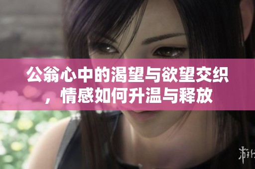 公翁心中的渴望与欲望交织，情感如何升温与释放