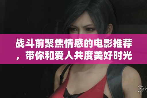 战斗前聚焦情感的电影推荐，带你和爱人共度美好时光
