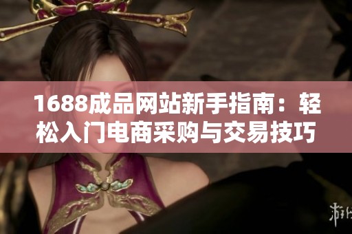 1688成品网站新手指南：轻松入门电商采购与交易技巧