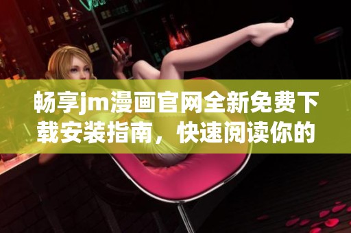 畅享jm漫画官网全新免费下载安装指南，快速阅读你的喜欢作品