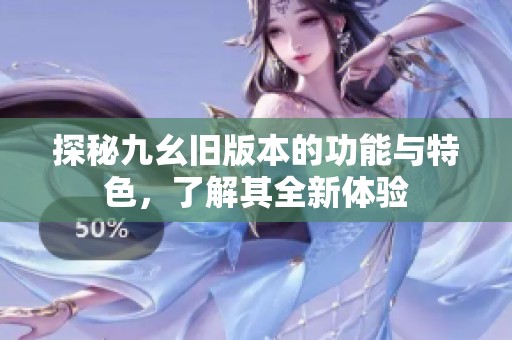 探秘九幺旧版本的功能与特色，了解其全新体验