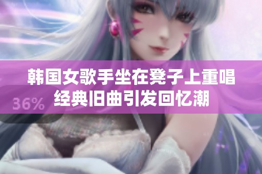 韩国女歌手坐在凳子上重唱经典旧曲引发回忆潮