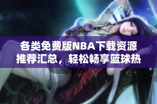 各类免费版NBA下载资源推荐汇总，轻松畅享篮球热情