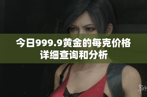 今日999.9黄金的每克价格详细查询和分析
