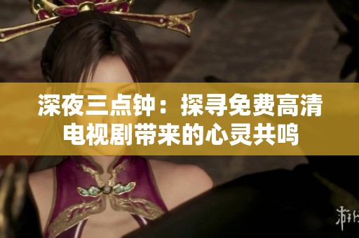 深夜三点钟：探寻免费高清电视剧带来的心灵共鸣