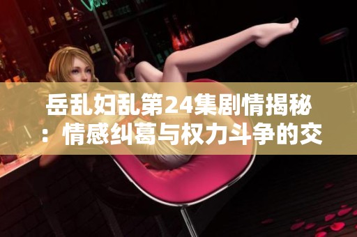 岳乱妇乱第24集剧情揭秘：情感纠葛与权力斗争的交错时刻