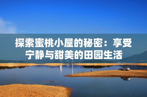 探索蜜桃小屋的秘密：享受宁静与甜美的田园生活