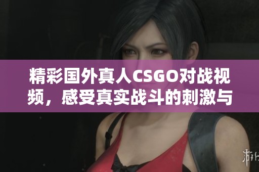 精彩国外真人CSGO对战视频，感受真实战斗的刺激与乐趣