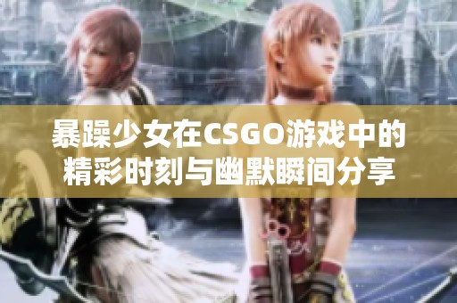 暴躁少女在CSGO游戏中的精彩时刻与幽默瞬间分享 暴躁少女在CSGO游戏中的精彩时刻与幽默瞬间分享