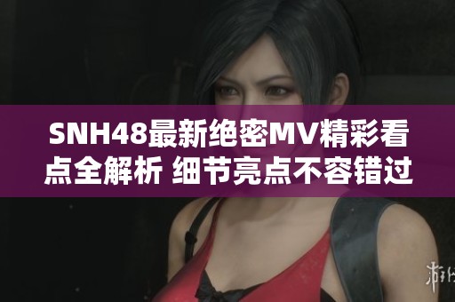 SNH48最新绝密MV精彩看点全解析 细节亮点不容错过 SNH48最新绝密MV精彩看点全解析 细节亮点不容错过