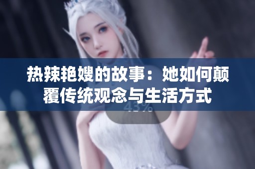 热辣艳嫂的故事:她如何颠覆传统观念与生活方式 热辣艳嫂的故事:她如何颠覆传统观念与生活方式