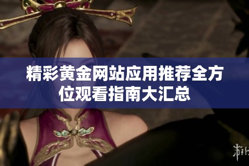 精彩黄金网站应用推荐全方位观看指南大汇总