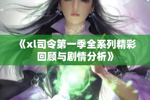 《xl司令第一季全系列精彩回顾与剧情分析》 《xl司令第一季全系列精彩回顾与剧情分析》