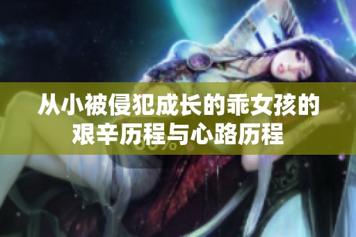 从小被侵犯成长的乖女孩的艰辛历程与心路历程