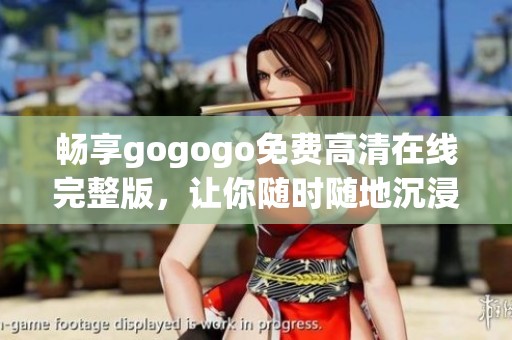 畅享gogogo免费高清在线完整版，让你随时随地沉浸精彩内容