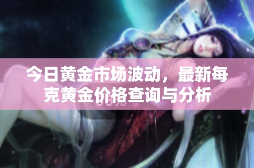 今日黄金市场波动，最新每克黄金价格查询与分析