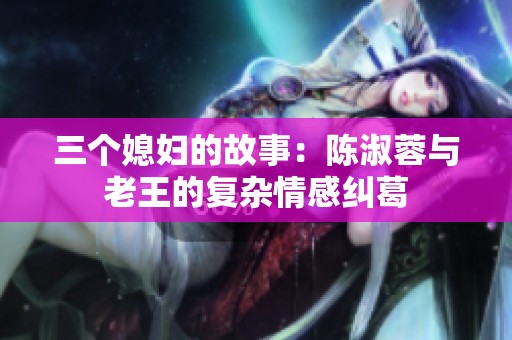 三个媳妇的故事：陈淑蓉与老王的复杂情感纠葛