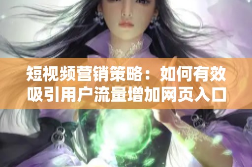 短视频营销策略：如何有效吸引用户流量增加网页入口访问量