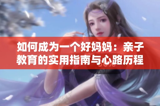 如何成为一个好妈妈：亲子教育的实用指南与心路历程