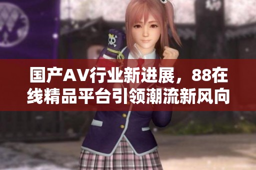 国产AV行业新进展，88在线精品平台引领潮流新风向