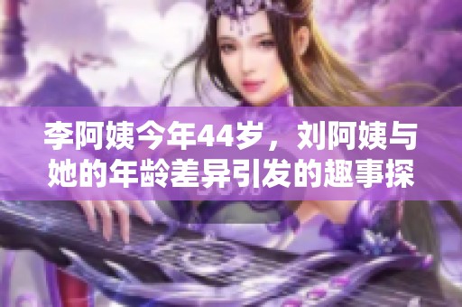 李阿姨今年44岁，刘阿姨与她的年龄差异引发的趣事探讨