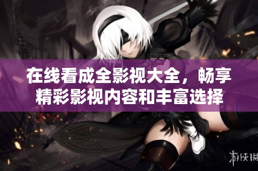 在线看成全影视大全，畅享精彩影视内容和丰富选择