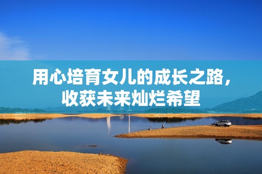 用心培育女儿的成长之路，收获未来灿烂希望