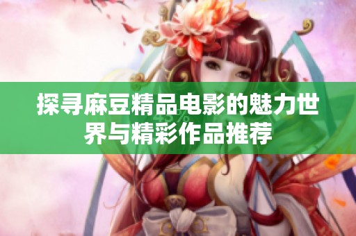 探寻麻豆精品电影的魅力世界与精彩作品推荐