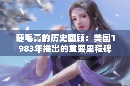 睫毛膏的历史回顾：美国1983年推出的重要里程碑
