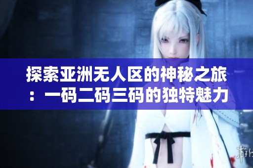 探索亚洲无人区的神秘之旅：一码二码三码的独特魅力分析