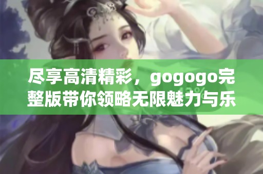 尽享高清精彩,gogogo完整版带你领略无限魅力与乐趣 尽享高清精彩,gogogo完整版带你领略无限魅力与乐趣