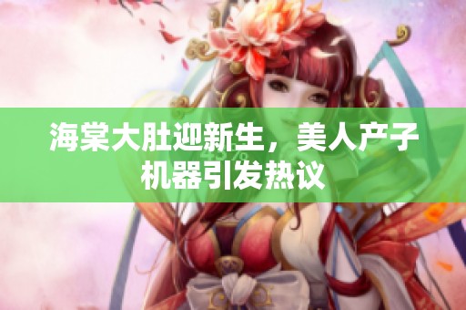 海棠大肚迎新生，美人产子机器引发热议