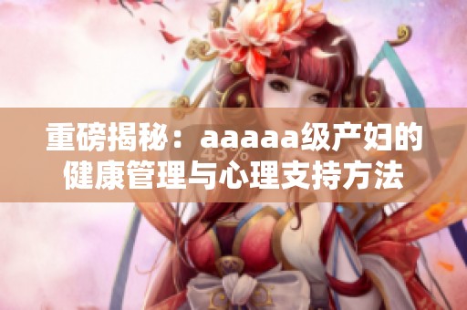 重磅揭秘：aaaaa级产妇的健康管理与心理支持方法