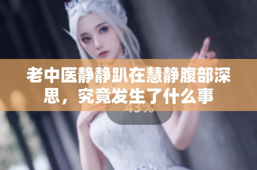 老中医静静趴在慧静腹部深思，究竟发生了什么事