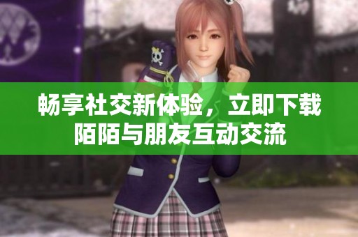 畅享社交新体验，立即下载陌陌与朋友互动交流