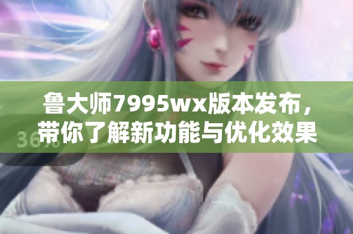 鲁大师7995wx版本发布，带你了解新功能与优化效果