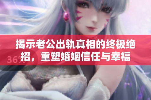 揭示老公出轨真相的终极绝招，重塑婚姻信任与幸福
