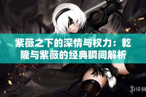 紫薇之下的深情与权力：乾隆与紫薇的经典瞬间解析